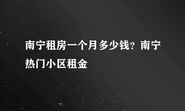 南宁租房一个月多少钱？南宁热门小区租金