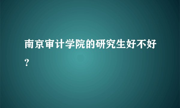 南京审计学院的研究生好不好？