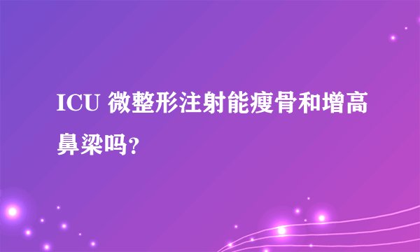 ICU 微整形注射能瘦骨和增高鼻梁吗？