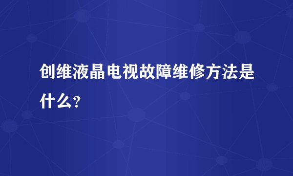 创维液晶电视故障维修方法是什么？