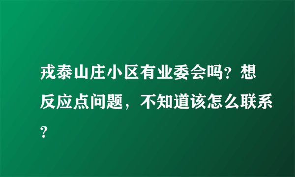 戎泰山庄小区有业委会吗？想反应点问题，不知道该怎么联系？