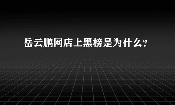 岳云鹏网店上黑榜是为什么？