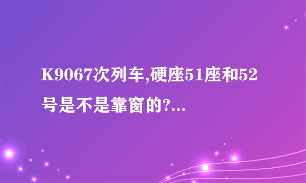 K9067次列车,硬座51座和52号是不是靠窗的?是哪一个号？