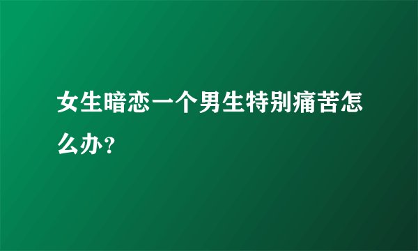 女生暗恋一个男生特别痛苦怎么办？