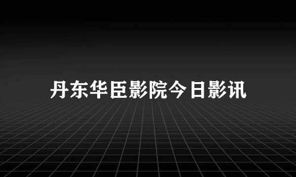 丹东华臣影院今日影讯