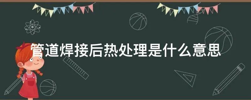 管道焊接后热处理是什么意思