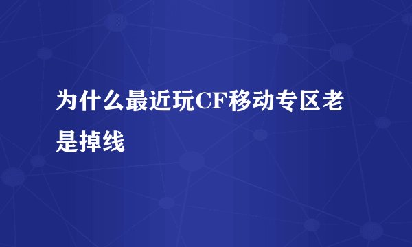 为什么最近玩CF移动专区老是掉线