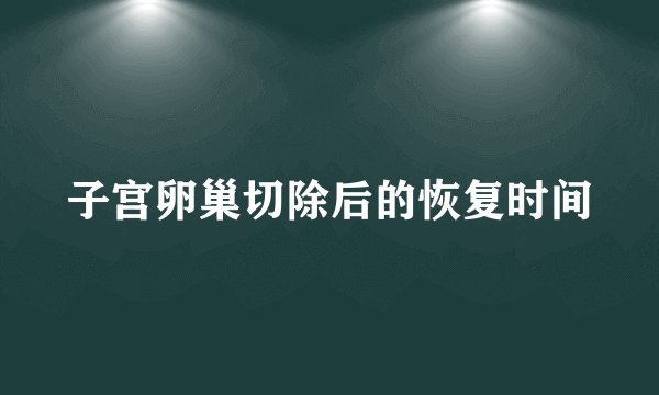 子宫卵巢切除后的恢复时间