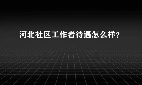 河北社区工作者待遇怎么样？