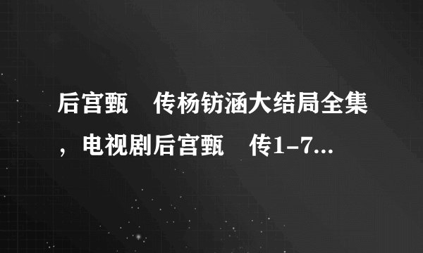 后宫甄嬛传杨钫涵大结局全集,电视剧后宫甄嬛传1-76集全集下载
