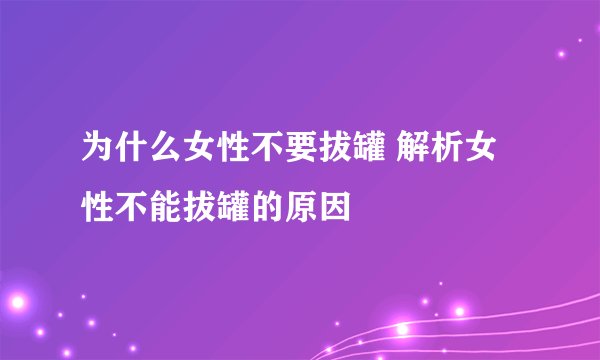 为什么女性不要拔罐 解析女性不能拔罐的原因