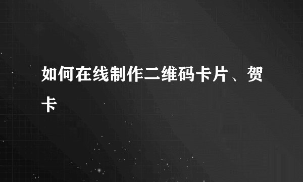 如何在线制作二维码卡片、贺卡