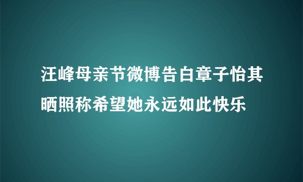 汪峰母亲节微博告白章子怡其晒照称希望她永远如此快乐