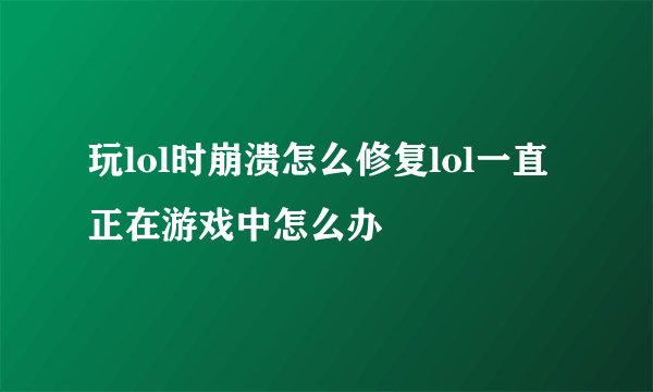 玩lol时崩溃怎么修复lol一直正在游戏中怎么办