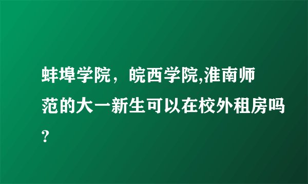 蚌埠学院，皖西学院,淮南师范的大一新生可以在校外租房吗?
