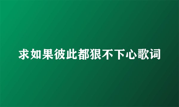 求如果彼此都狠不下心歌词