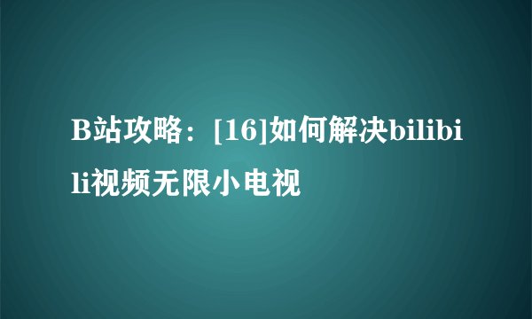 B站攻略：[16]如何解决bilibili视频无限小电视