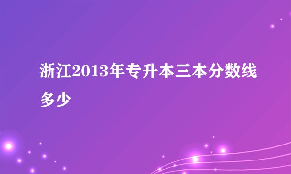 浙江2013年专升本三本分数线多少