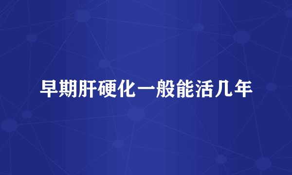 早期肝硬化一般能活几年
