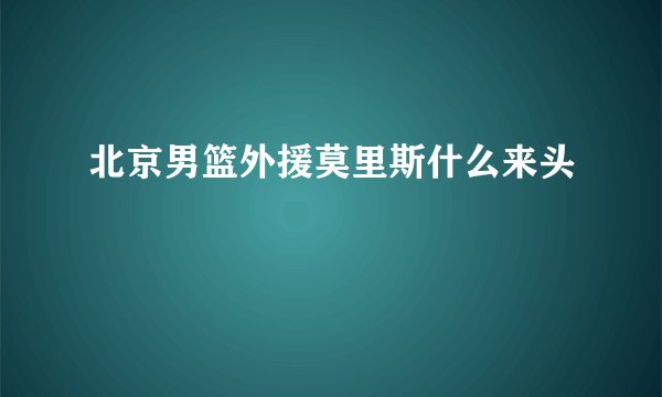 北京男篮外援莫里斯什么来头