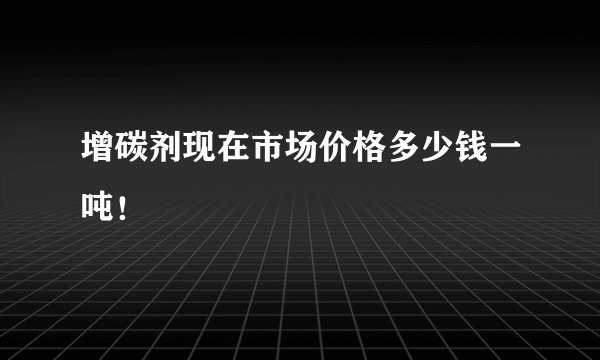 增碳剂现在市场价格多少钱一吨！