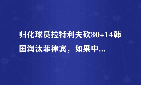 归化球员拉特利夫砍30+14韩国淘汰菲律宾，如果中韩相遇，周琦、王哲林能挡住他吗？