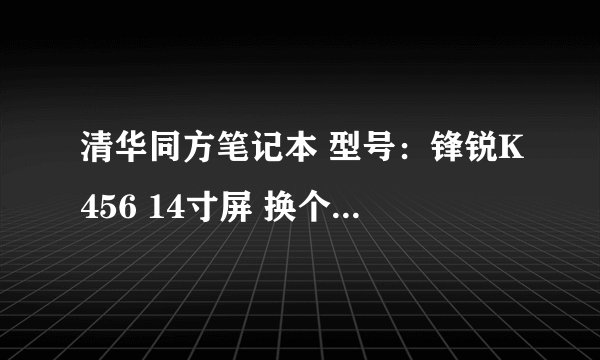 清华同方笔记本 型号：锋锐K456 14寸屏 换个液晶显示屏多少钱