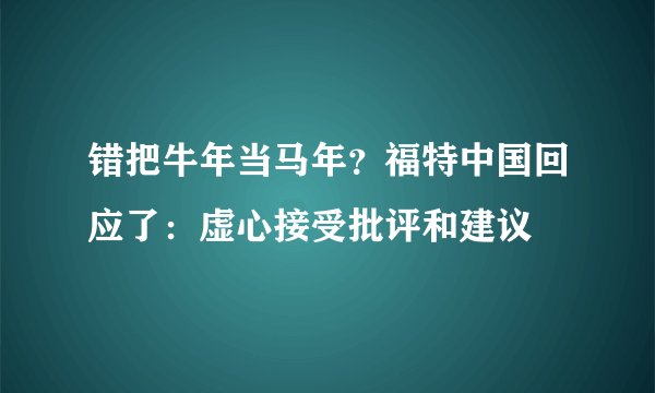 错把牛年当马年?福特中国回应了:虚心接受批评和建议