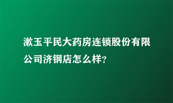 漱玉平民大药房连锁股份有限公司济钢店怎么样？