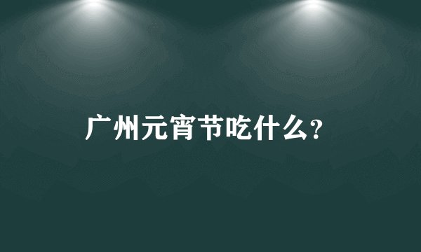 广州元宵节吃什么?