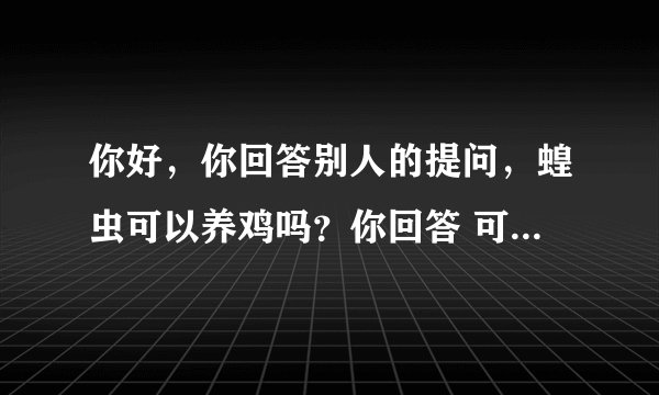 你好,你回答别人的提问,蝗虫可以养鸡吗?你回答 可以 蝗虫是一种高蛋白质饲料 用于养鸡可以节约好多的