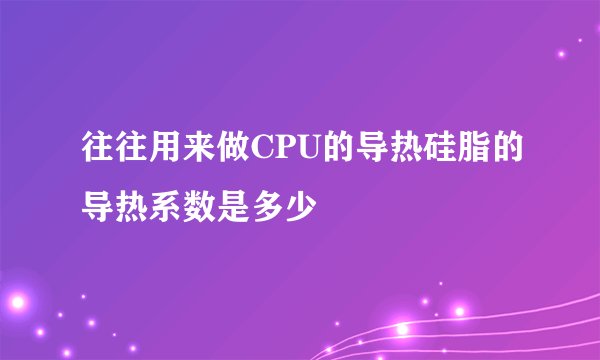 往往用来做CPU的导热硅脂的导热系数是多少