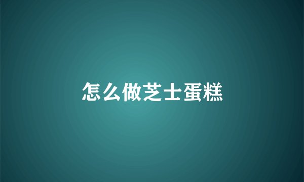 怎么做芝士蛋糕