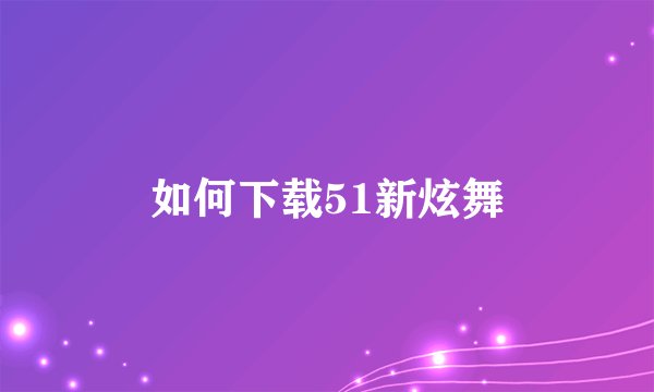 如何下载51新炫舞