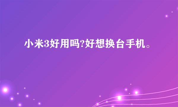 小米3好用吗?好想换台手机。