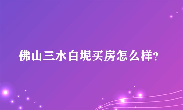 佛山三水白坭买房怎么样？