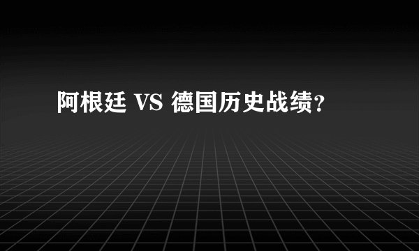阿根廷 VS 德国历史战绩？