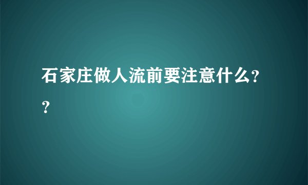 石家庄做人流前要注意什么？？