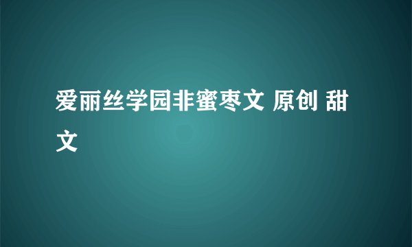 爱丽丝学园非蜜枣文 原创 甜文