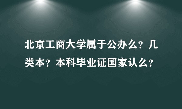北京工商大学属于公办么？几类本？本科毕业证国家认么？