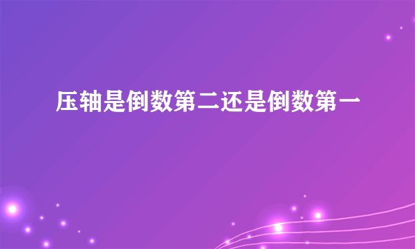 压轴是倒数第二还是倒数第一