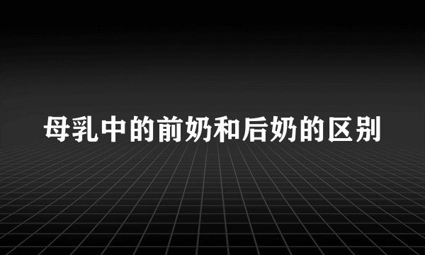 母乳中的前奶和后奶的区别