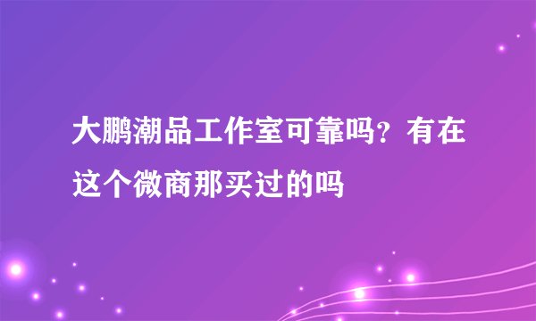 大鹏潮品工作室可靠吗？有在这个微商那买过的吗