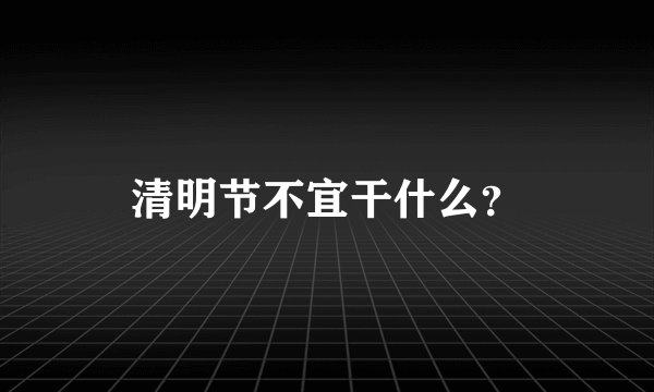 清明节不宜干什么？