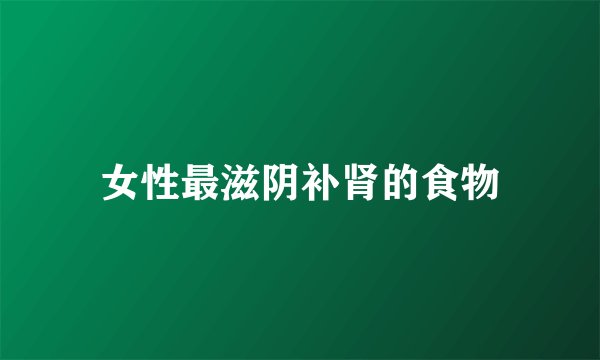 女性最滋阴补肾的食物