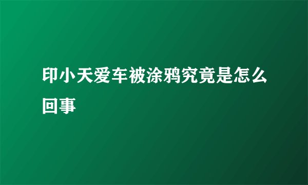 印小天爱车被涂鸦究竟是怎么回事