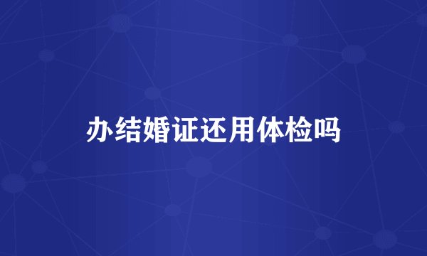 办结婚证还用体检吗