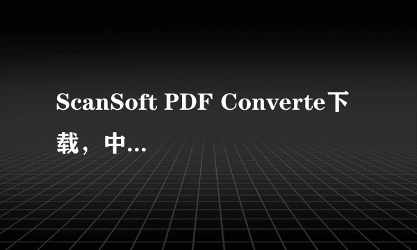 ScanSoft PDF Converte下载,中文版本,要破解了或有教怎么破解的。谢了!