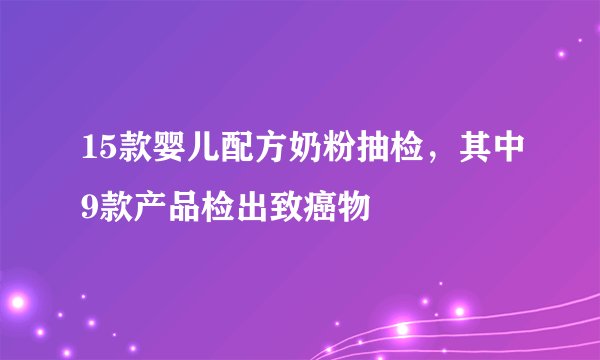 15款婴儿配方奶粉抽检，其中9款产品检出致癌物