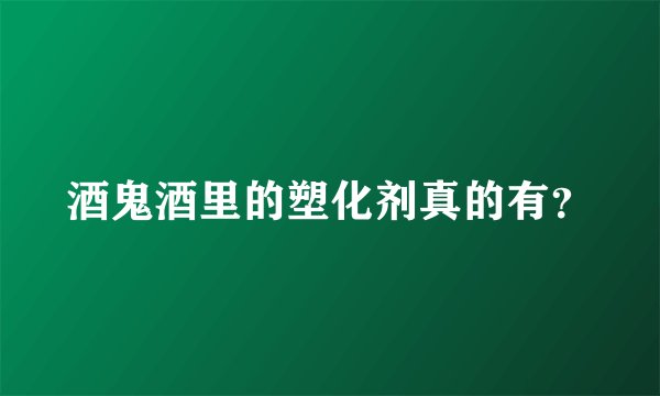 酒鬼酒里的塑化剂真的有？